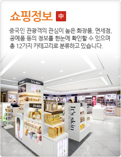쇼핑 정보중국인 관광객의 관심이 높은 화장품, 면세점,공예품 등의 정보를 한눈에 확인할 수 있으며총 12가지 카테고리로 분류하고 있습니다.